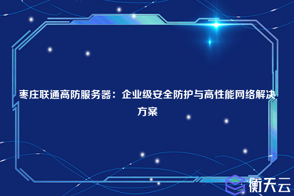 枣庄联通高防服务器:企业级安全防护与高性能网络解决方案