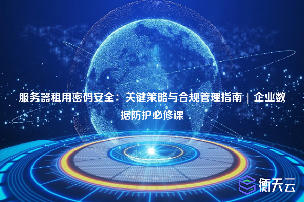 服务器租用密码安全:关键策略与合规管理指南 | 企业数据防护必修课