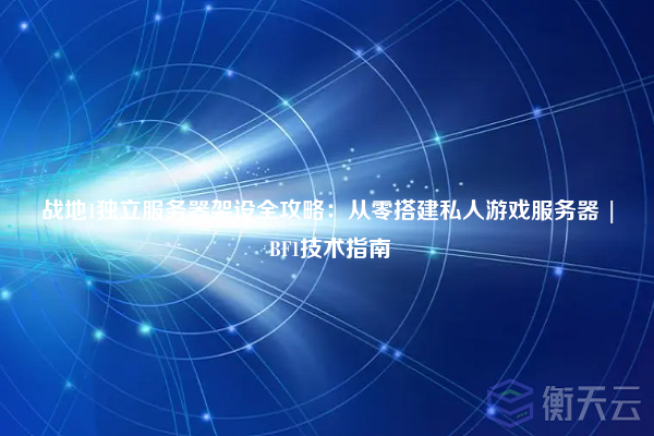 战地1独立服务器架设全攻略:从零搭建私人游戏服务器 | BF1技术指南