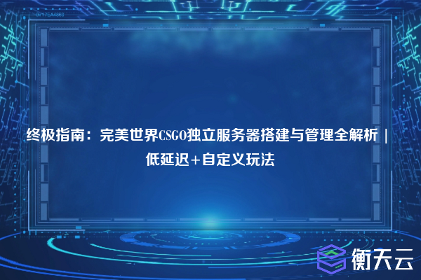 终极指南:完美世界CSGO独立服务器搭建与管理全解析 | 低延迟+自定义玩法