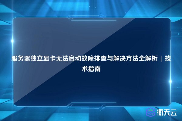 服务器独立显卡无法启动故障排查与解决方法全解析 | 技术指南