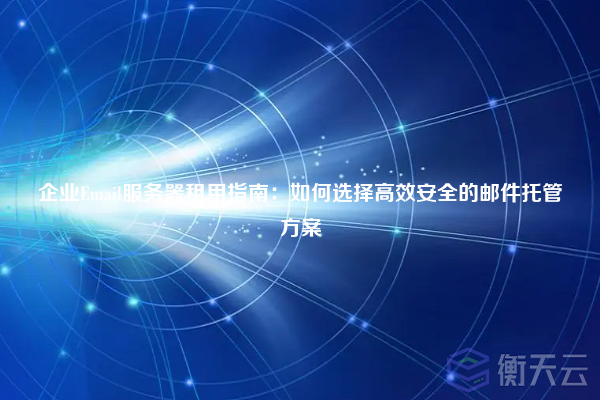 企业Email服务器租用指南:如何选择高效安全的邮件托管方案