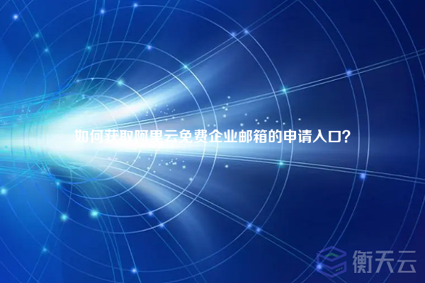 如何获取阿里云免费企业邮箱的申请入口?