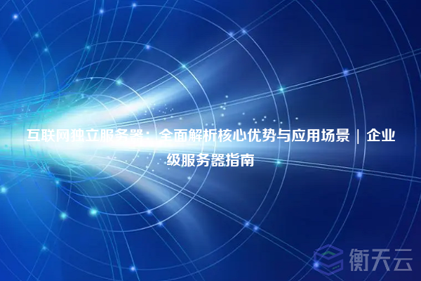 互联网独立服务器:全面解析核心优势与应用场景 | 企业级服务器指南