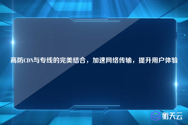 高防CDN与专线的完美结合,加速网络传输,提升用户体验