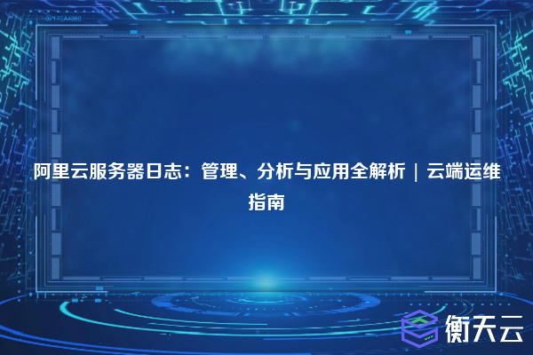 阿里云服务器日志:管理、分析与应用全解析 | 云端运维指南