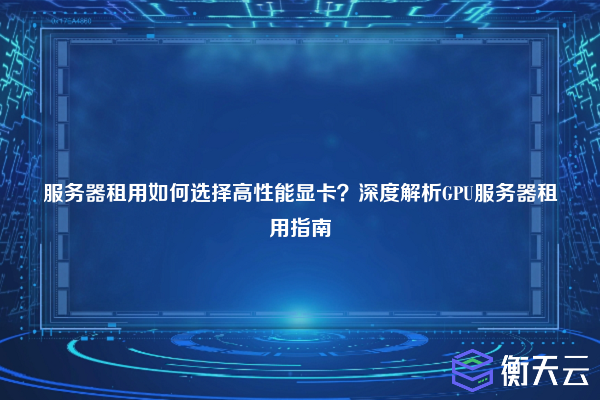 服务器租用如何选择高性能显卡?深度解析GPU服务器租用指南