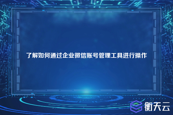 了解如何通过企业微信账号管理工具进行操作