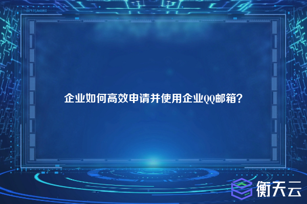 企业如何高效申请并使用企业QQ邮箱?