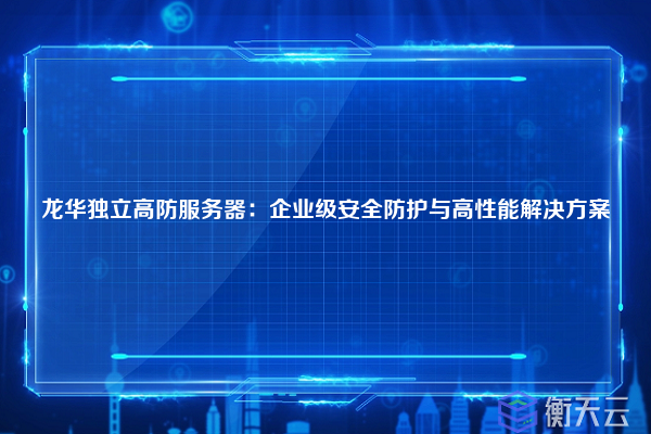 龙华独立高防服务器:企业级安全防护与高性能解决方案
