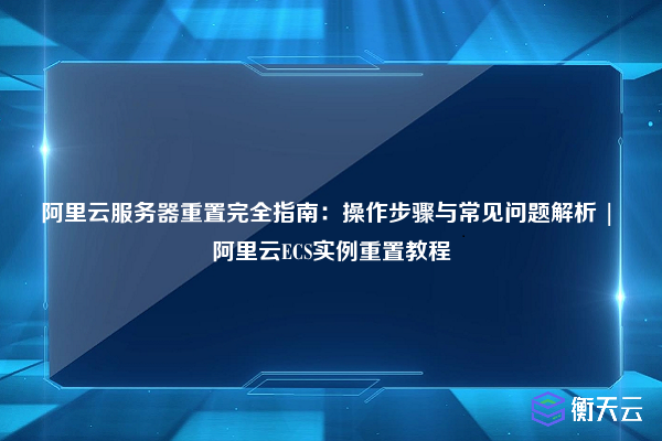 阿里云服务器重置完全指南:操作步骤与常见问题解析 | 阿里云ECS实例重置教程