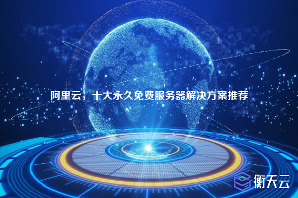 阿里云,十大永久免费服务器解决方案推荐