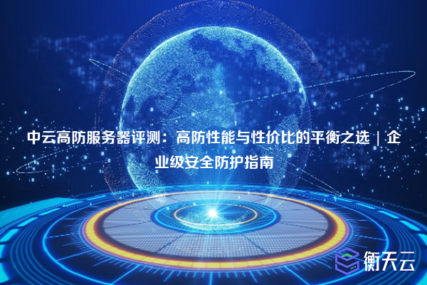 中云高防服务器评测:高防性能与性价比的平衡之选 | 企业级安全防护指南