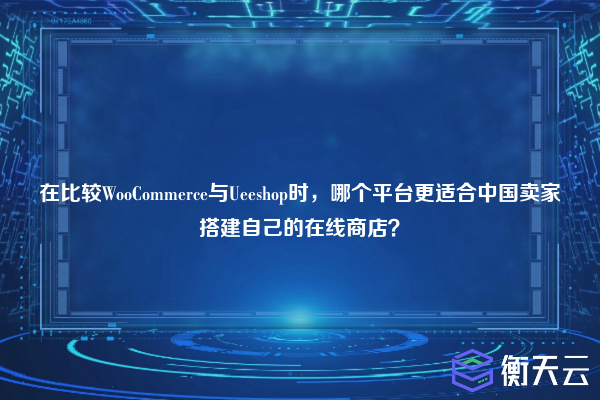 在比较WooCommerce与Ueeshop时,哪个平台更适合中国卖家搭建自己的在线商店?