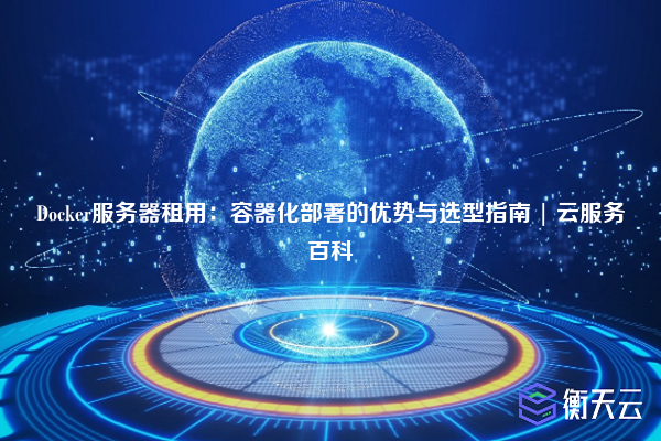 Docker服务器租用:容器化部署的优势与选型指南 | 云服务百科