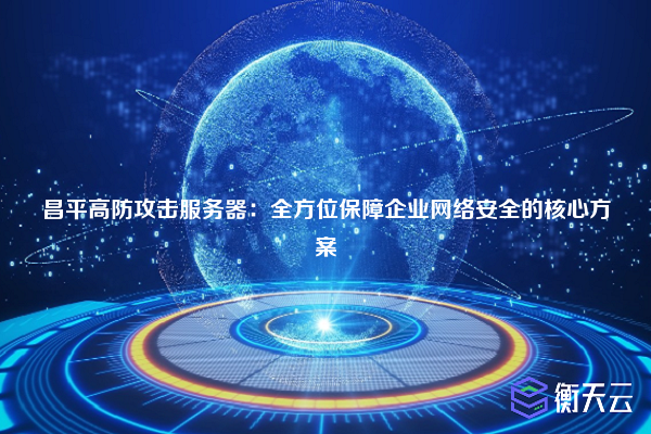 昌平高防攻击服务器:全方位保障企业网络安全的核心方案