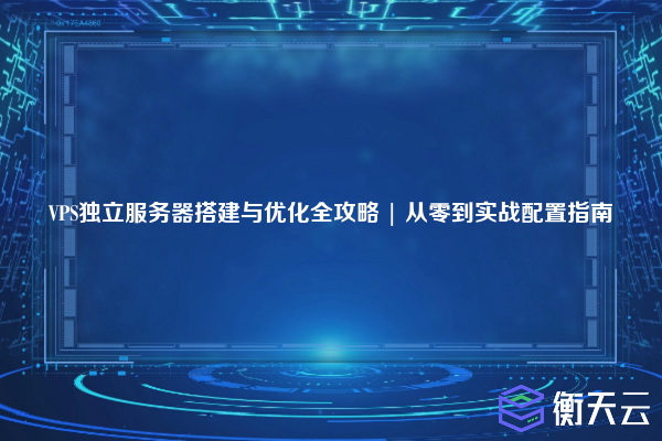 VPS独立服务器搭建与优化全攻略 | 从零到实战配置指南