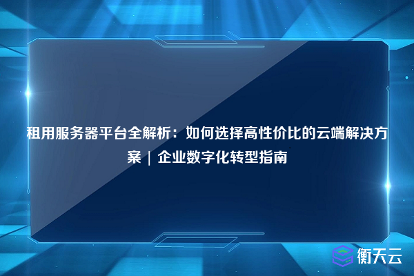 租用服务器平台全解析:如何选择高性价比的云端解决方案 | 企业数字化转型指南
