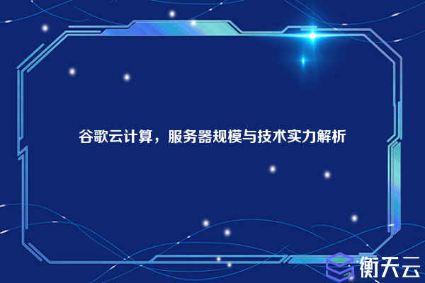 谷歌云计算,服务器规模与技术实力解析