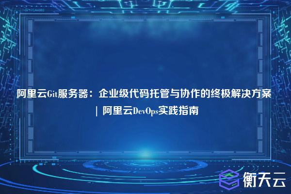 阿里云Git服务器:企业级代码托管与协作的终极解决方案 | 阿里云DevOps实践指南