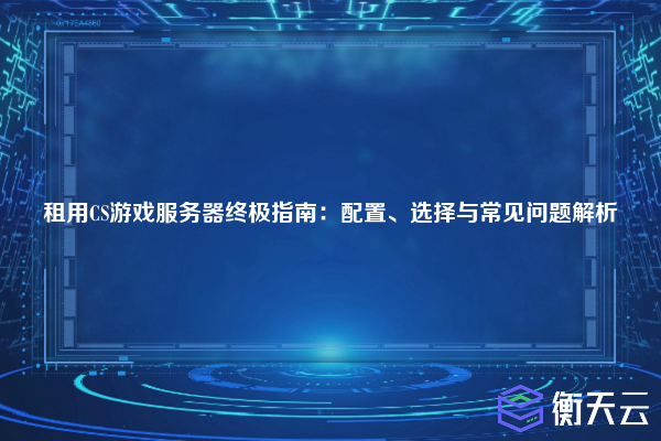 租用CS游戏服务器终极指南:配置、选择与常见问题解析