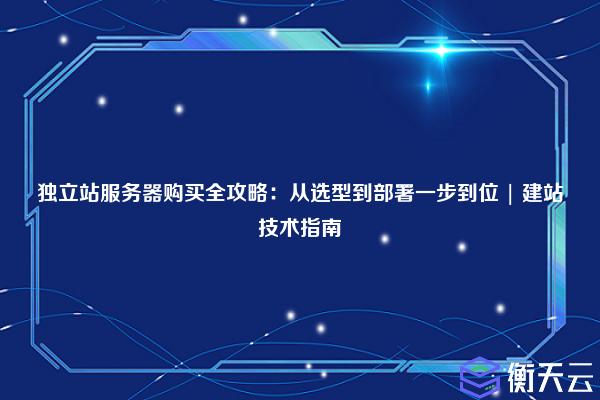 独立站服务器购买全攻略:从选型到部署一步到位 | 建站技术指南