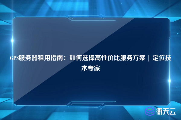 GPS服务器租用指南:如何选择高性价比服务方案 | 定位技术专家