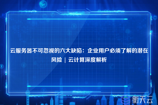 云服务器不可忽视的六大缺陷:企业用户必须了解的潜在风险 | 云计算深度解析