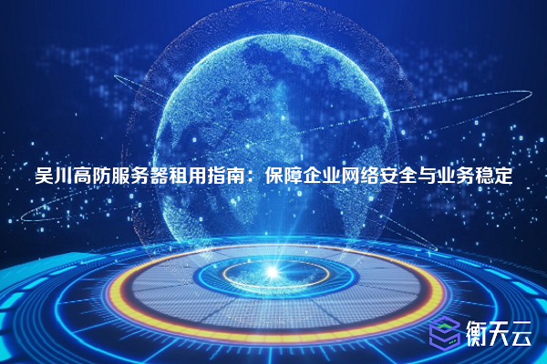 吴川高防服务器租用指南:保障企业网络安全与业务稳定