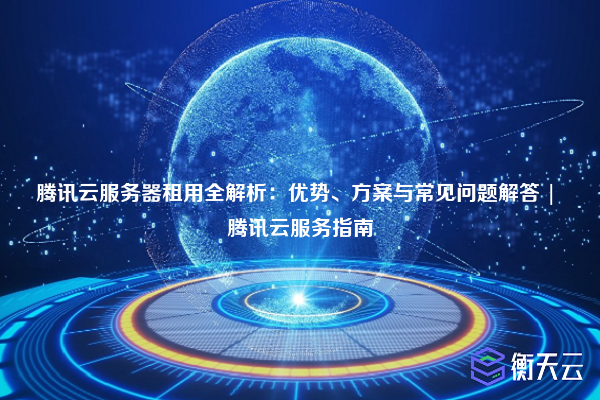 腾讯云服务器租用全解析:优势、方案与常见问题解答 | 腾讯云服务指南