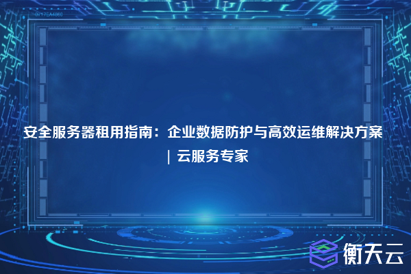 安全服务器租用指南:企业数据防护与高效运维解决方案 | 云服务专家