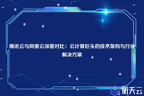 腾讯云与阿里云深度对比:云计算巨头的技术架构与行业解决方案