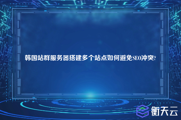 韩国站群服务器搭建多个站点如何避免SEO冲突?