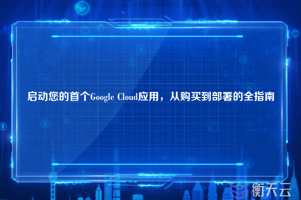 启动您的首个Google Cloud应用,从购买到部署的全指南