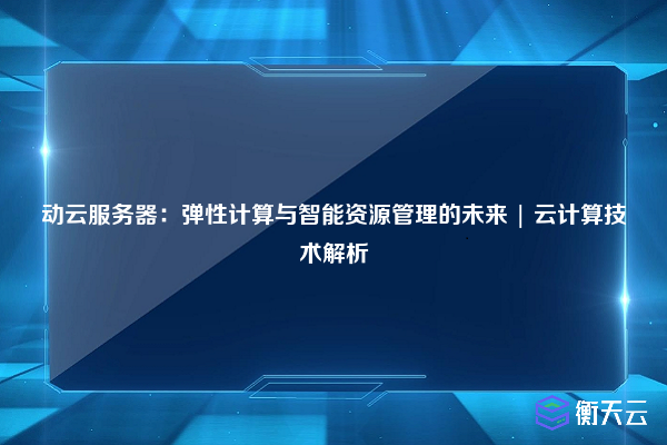 动云服务器:弹性计算与智能资源管理的未来 | 云计算技术解析