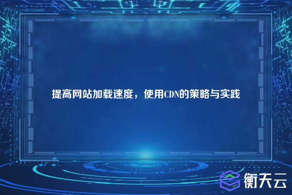 提高网站加载速度,使用CDN的策略与实践