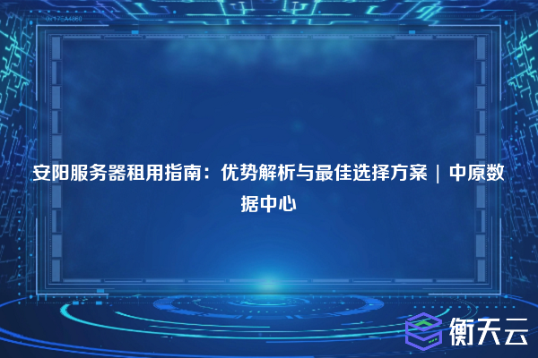 安阳服务器租用指南:优势解析与最佳选择方案 | 中原数据中心