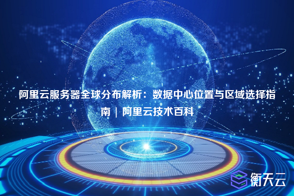 阿里云服务器全球分布解析:数据中心位置与区域选择指南 | 阿里云技术百科
