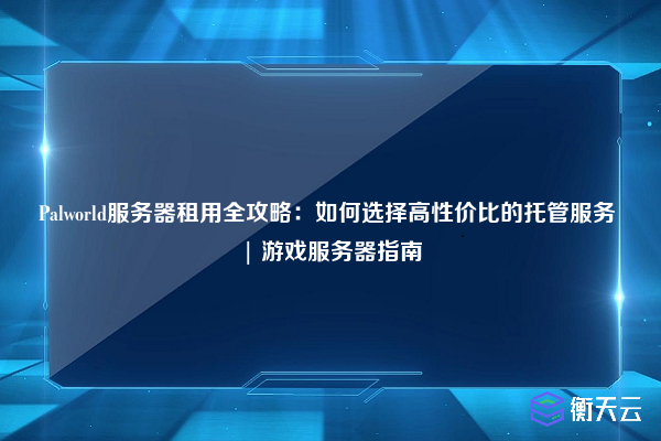 Palworld服务器租用全攻略:如何选择高性价比的托管服务 | 游戏服务器指南
