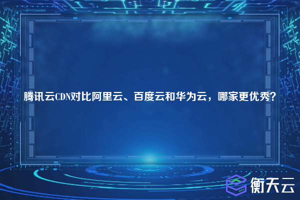 腾讯云CDN对比阿里云、百度云和华为云,哪家更优秀?