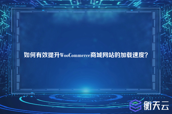如何有效提升WooCommerce商城网站的加载速度?