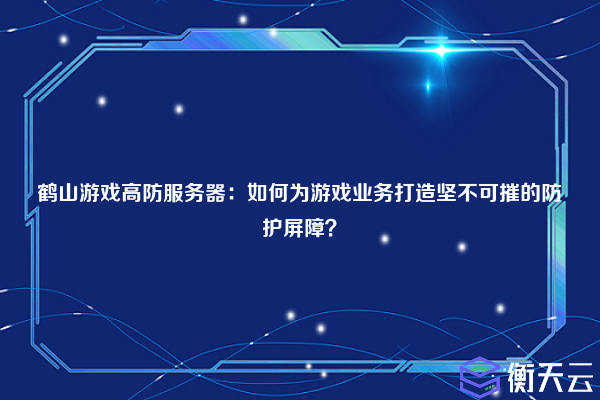 鹤山游戏高防服务器:如何为游戏业务打造坚不可摧的防护屏障?