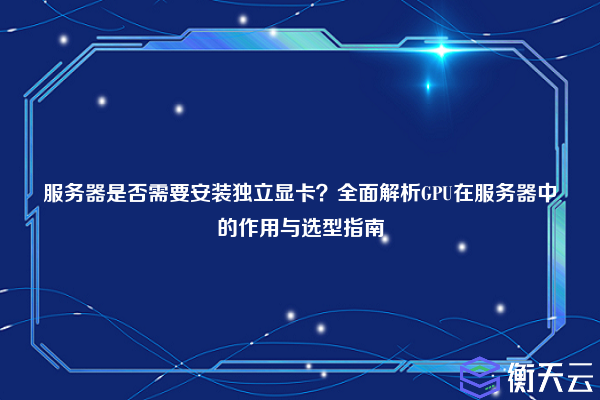 服务器是否需要安装独立显卡?全面解析GPU在服务器中的作用与选型指南