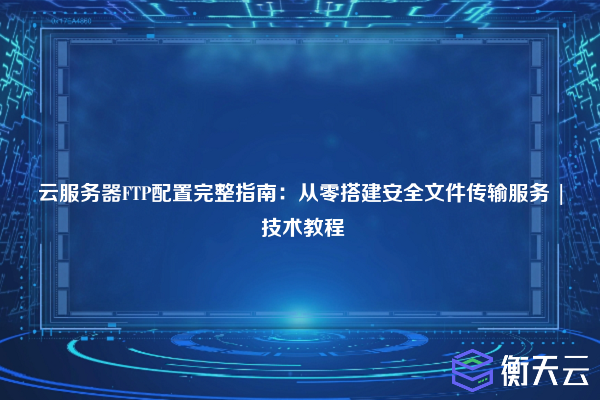 云服务器FTP配置完整指南:从零搭建安全文件传输服务 | 技术教程