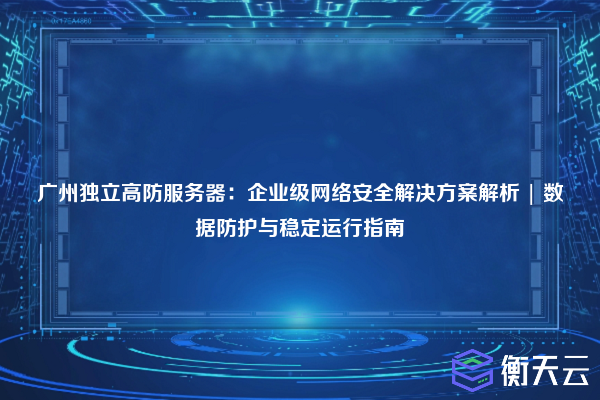 广州独立高防服务器:企业级网络安全解决方案解析 | 数据防护与稳定运行指南