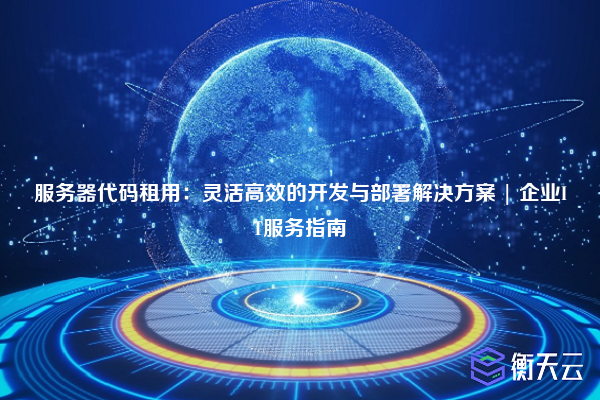 服务器代码租用:灵活高效的开发与部署解决方案 | 企业IT服务指南