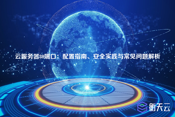 云服务器80端口:配置指南、安全实践与常见问题解析