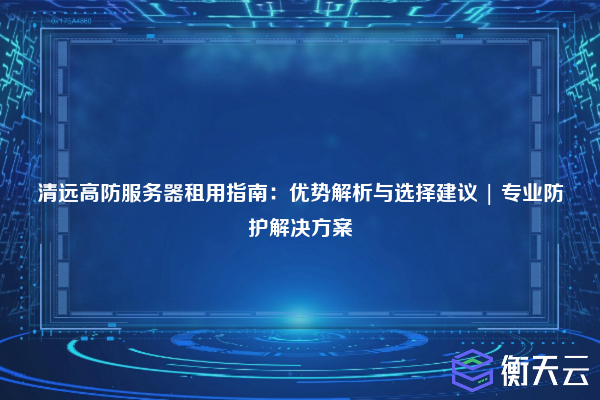 清远高防服务器租用指南:优势解析与选择建议 | 专业防护解决方案