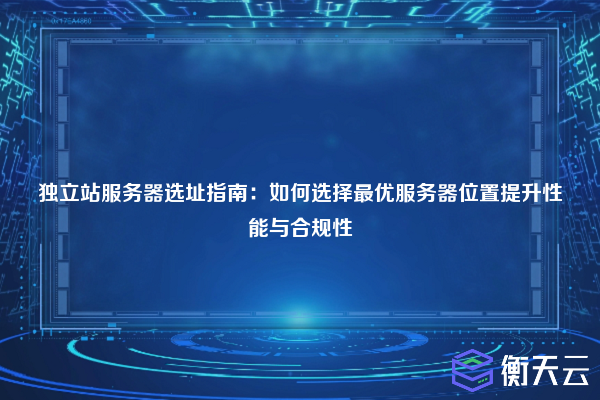 独立站服务器选址指南:如何选择最优服务器位置提升性能与合规性