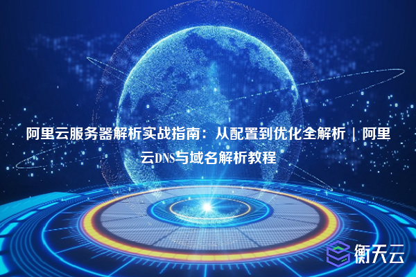 阿里云服务器解析实战指南:从配置到优化全解析 | 阿里云DNS与域名解析教程
